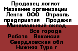 Продавец-логист › Название организации ­ Лента, ООО › Отрасль предприятия ­ Продажи › Минимальный оклад ­ 23 000 - Все города Работа » Вакансии   . Свердловская обл.,Нижняя Тура г.